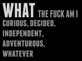 WHATTHEFUCKAMI
curious,decided,
independent,
adventurous,
whatever