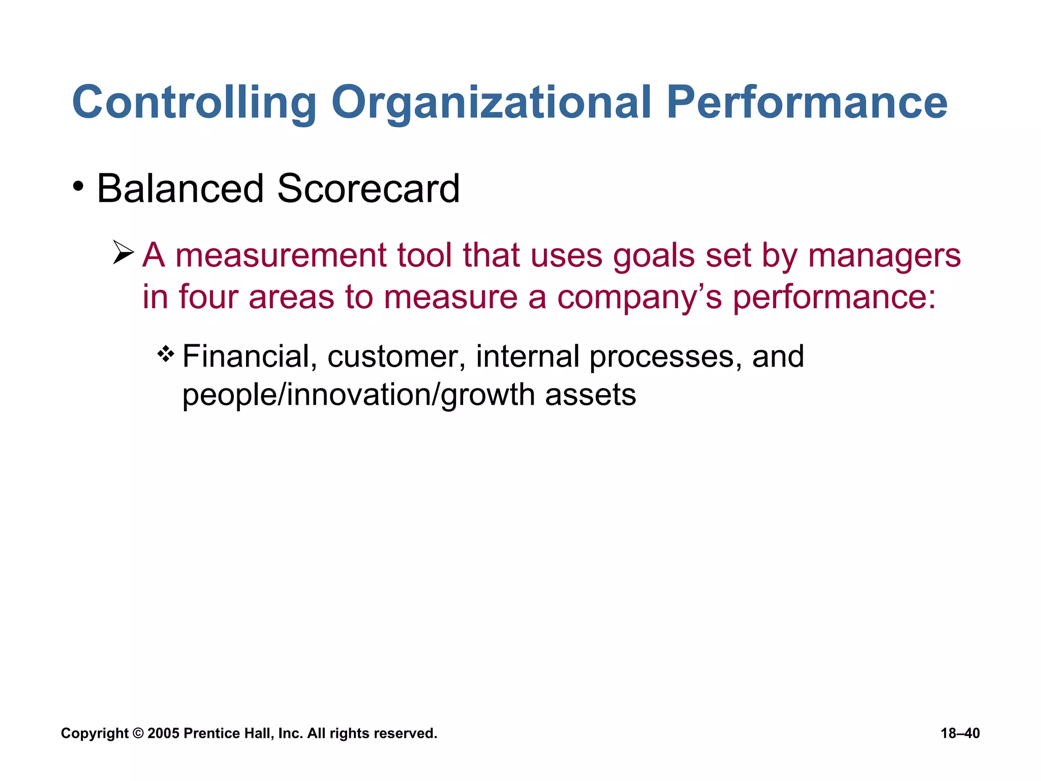 Controlling Organizational Performance Balanced Scorecard A measurement tool that uses goals set by managers in four areas to measure a company’s performance: Financial, customer, internal processes, and people/innovation/growth assets 