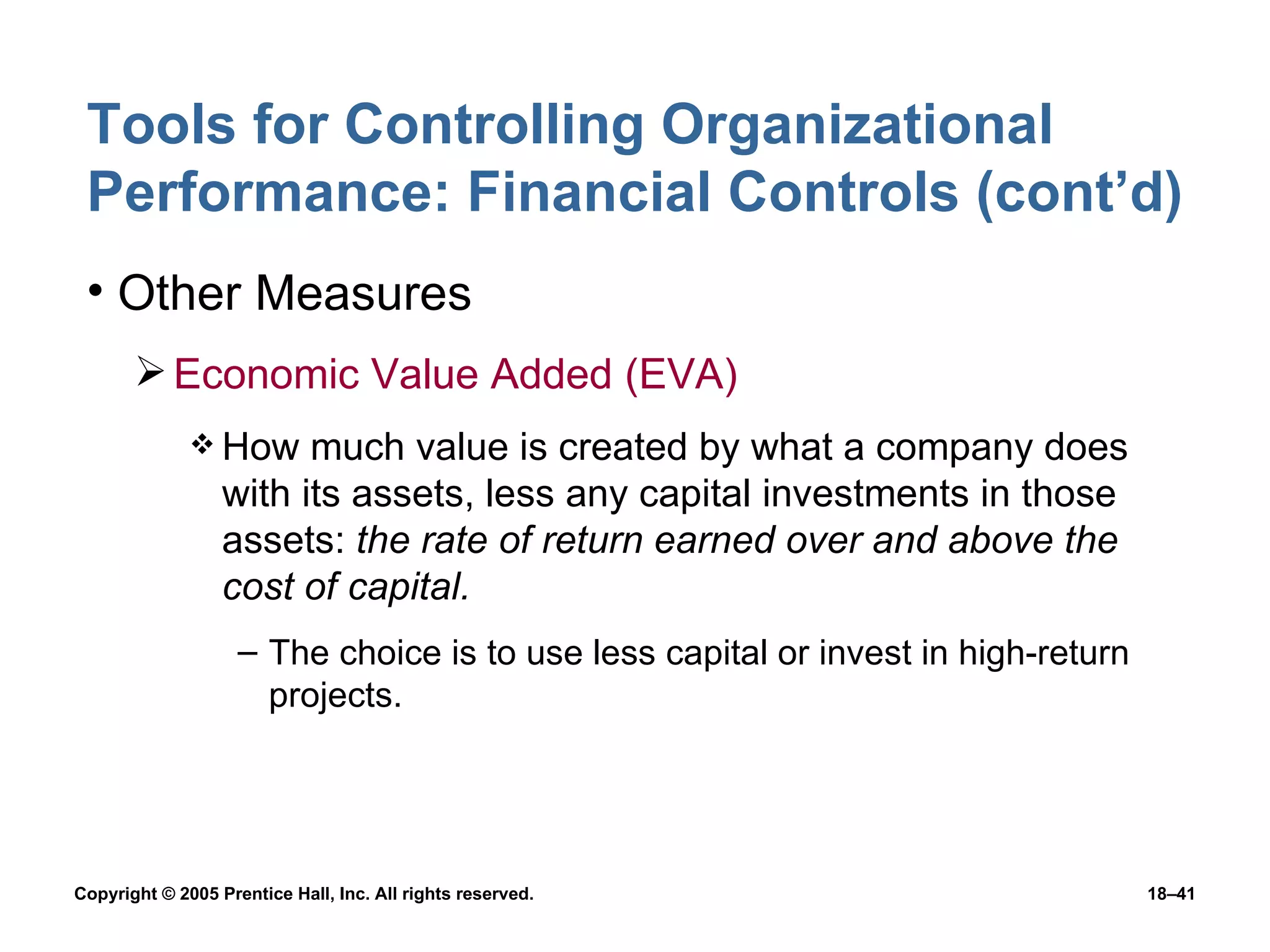 Tools for Controlling Organizational Performance: Financial Controls (cont’d) Other Measures Economic Value Added (EVA) How much value is created by what a company does with its assets, less any capital investments in those assets:  the rate of return earned over and above the cost of capital. The choice is to use less capital or invest in high-return projects. 