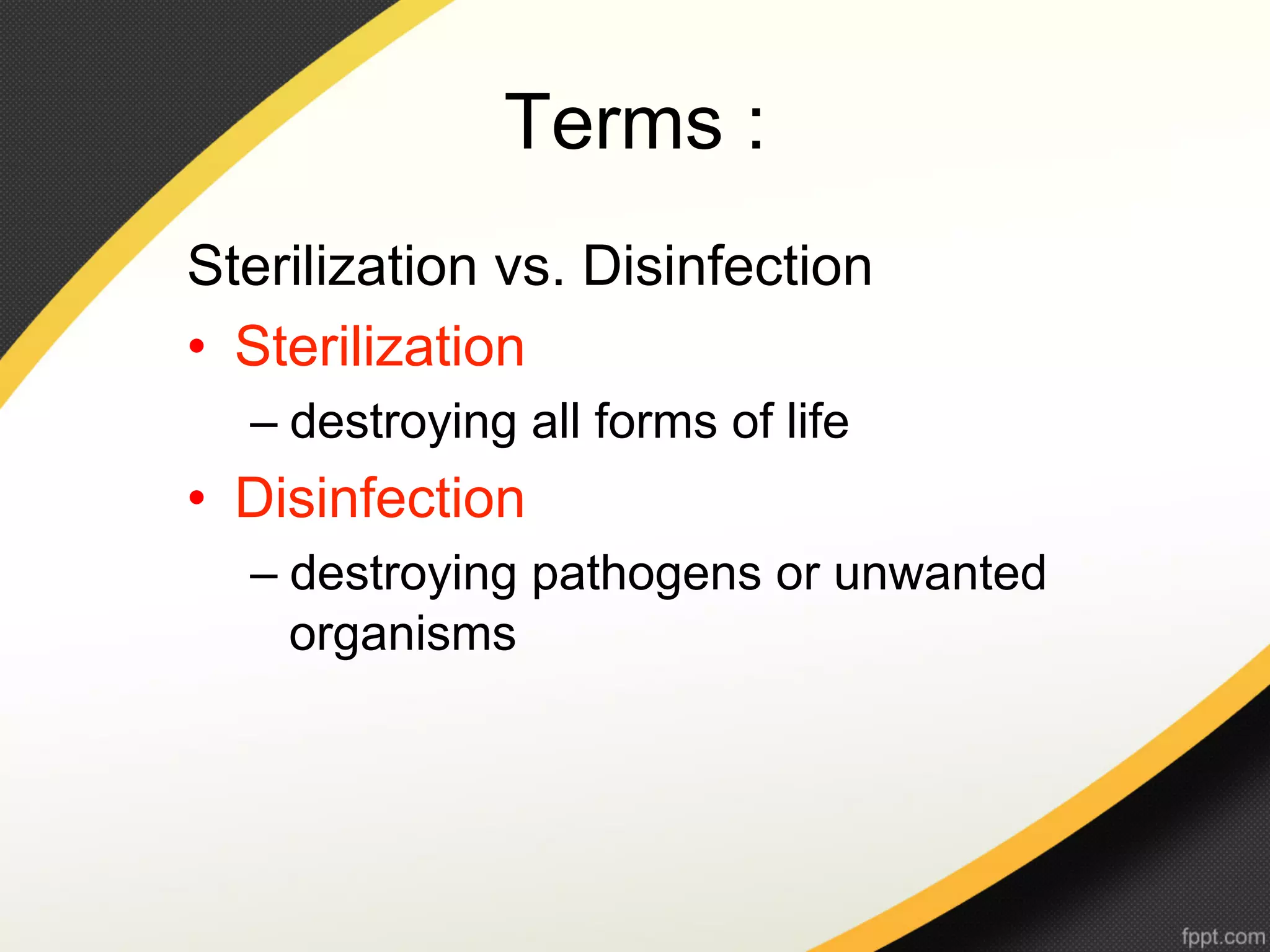 Terms :
Sterilization vs. Disinfection
•  Sterilization
  –  destroying all forms of life
•  Disinfection
  –  destroying pathogens or unwanted
     organisms
 