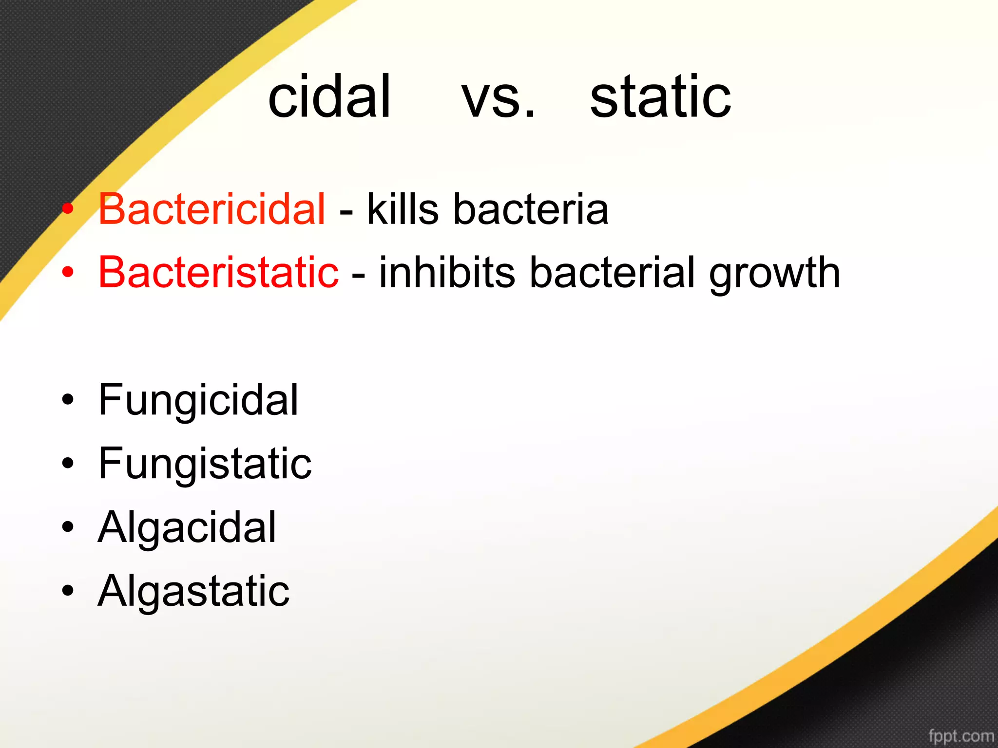 cidal    vs. static
•  Bactericidal - kills bacteria
•  Bacteristatic - inhibits bacterial growth

•    Fungicidal
•    Fungistatic
•    Algacidal
•    Algastatic
 