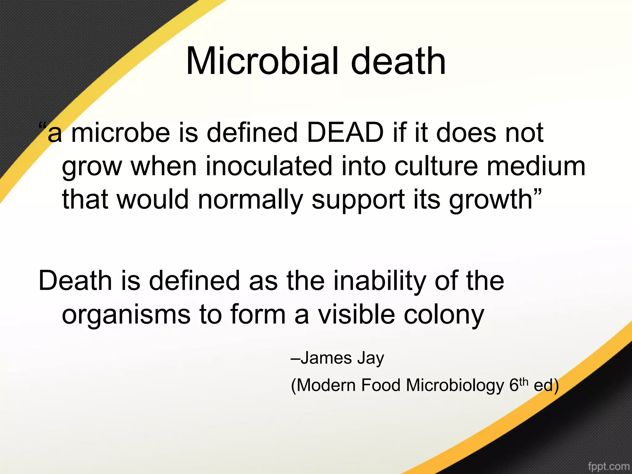 Microbial death
“a microbe is defined DEAD if it does not
  grow when inoculated into culture medium
  that would normally support its growth”

Death is defined as the inability of the
 organisms to form a visible colony
                     –James Jay
                     (Modern Food Microbiology 6th ed)
 