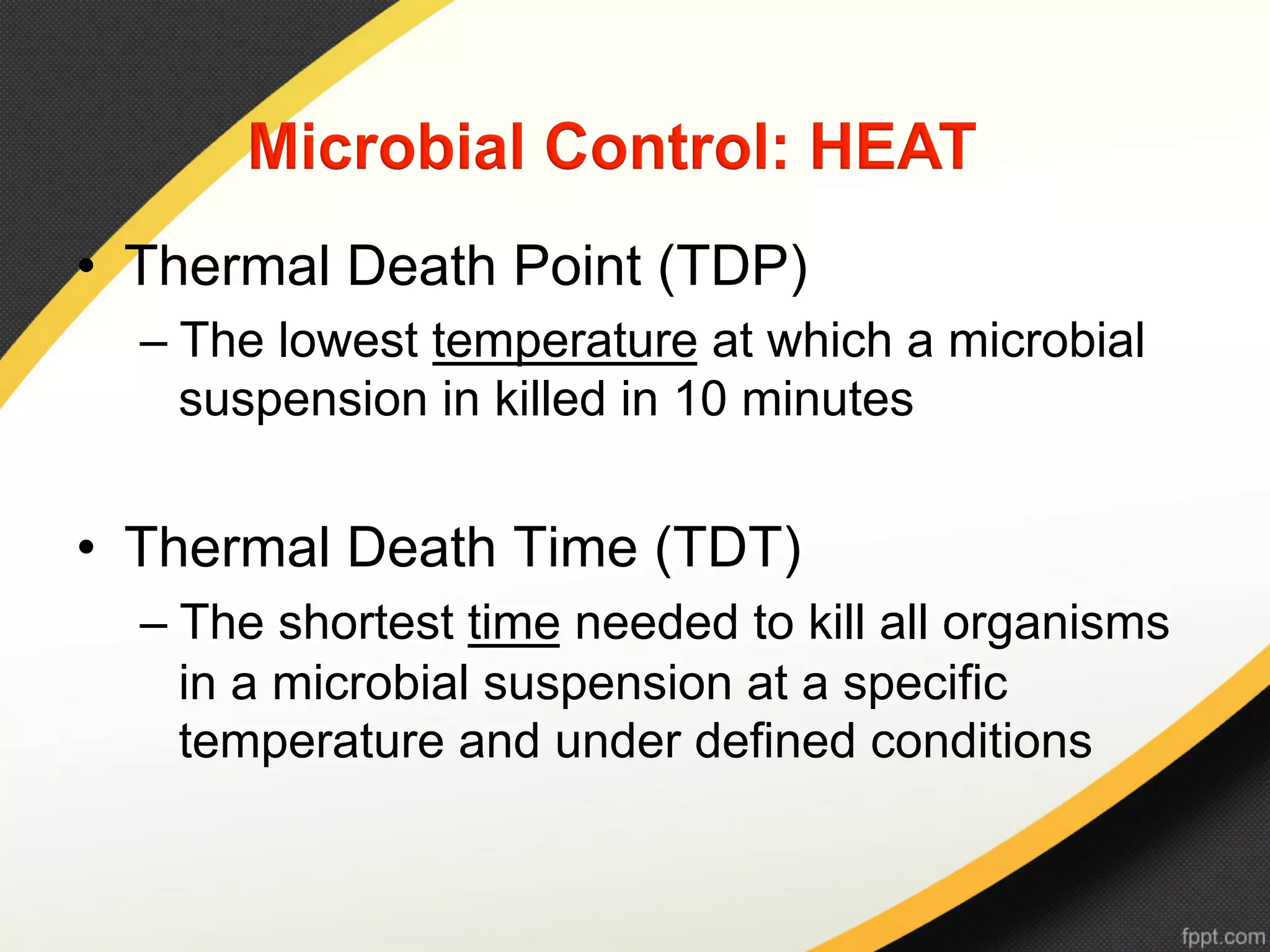 •  Thermal Death Point (TDP)
  –  The lowest temperature at which a microbial
     suspension in killed in 10 minutes


•  Thermal Death Time (TDT)
  –  The shortest time needed to kill all organisms
     in a microbial suspension at a specific
     temperature and under defined conditions
 