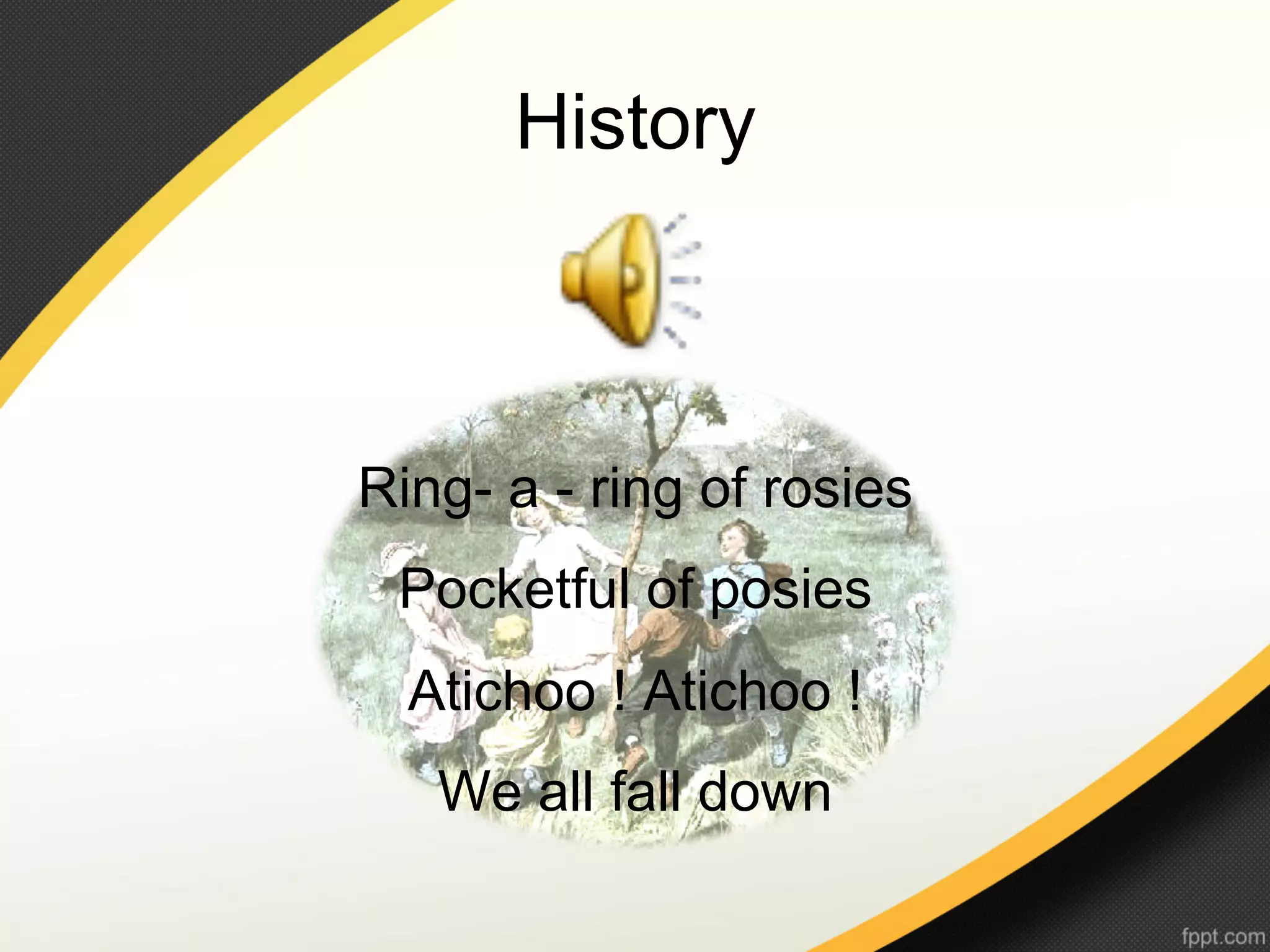 History



Ring- a - ring of rosies
 Pocketful of posies
  Atichoo ! Atichoo !
   We all fall down
 