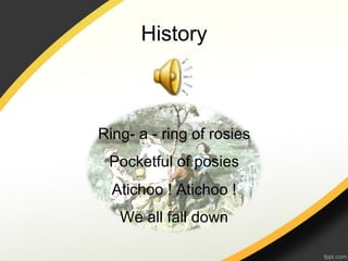 History



Ring- a - ring of rosies
 Pocketful of posies
  Atichoo ! Atichoo !
   We all fall down
 