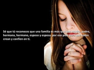 Sé que tú reconoces que una familia es más que una madre, padre,Sé que tú reconoces que una familia es más que una madre, padre,
hermana, hermano, esposo y esposa, por eso pido para que todoshermana, hermano, esposo y esposa, por eso pido para que todos
crean y confíen en ti.crean y confíen en ti.
 