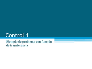 Control 1
Ejemplo de problema con función
de transferencia
 