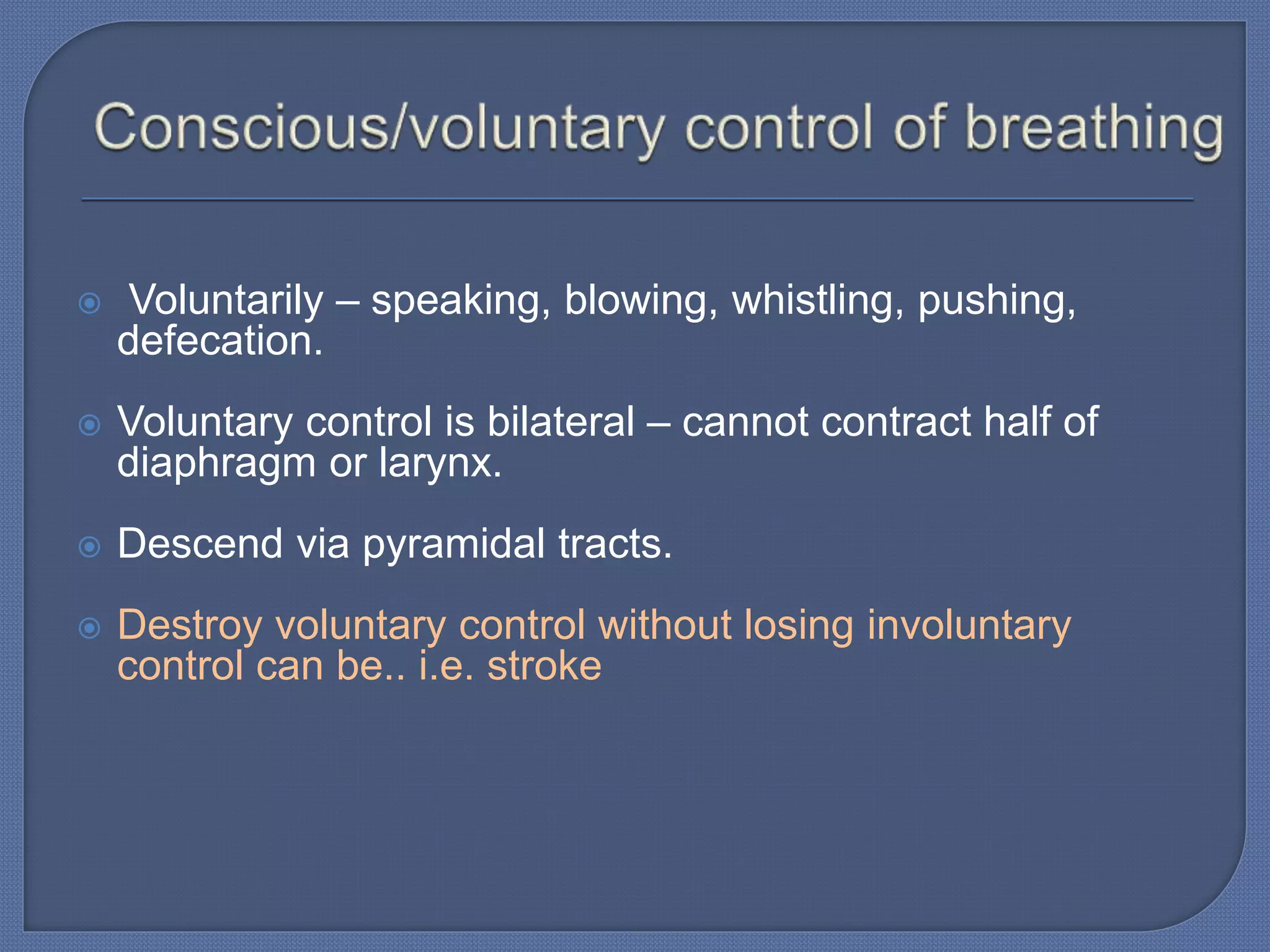  Voluntarily – speaking, blowing, whistling, pushing,
defecation.
 Voluntary control is bilateral – cannot contract half of
diaphragm or larynx.
 Descend via pyramidal tracts.
 Destroy voluntary control without losing involuntary
control can be.. i.e. stroke
 