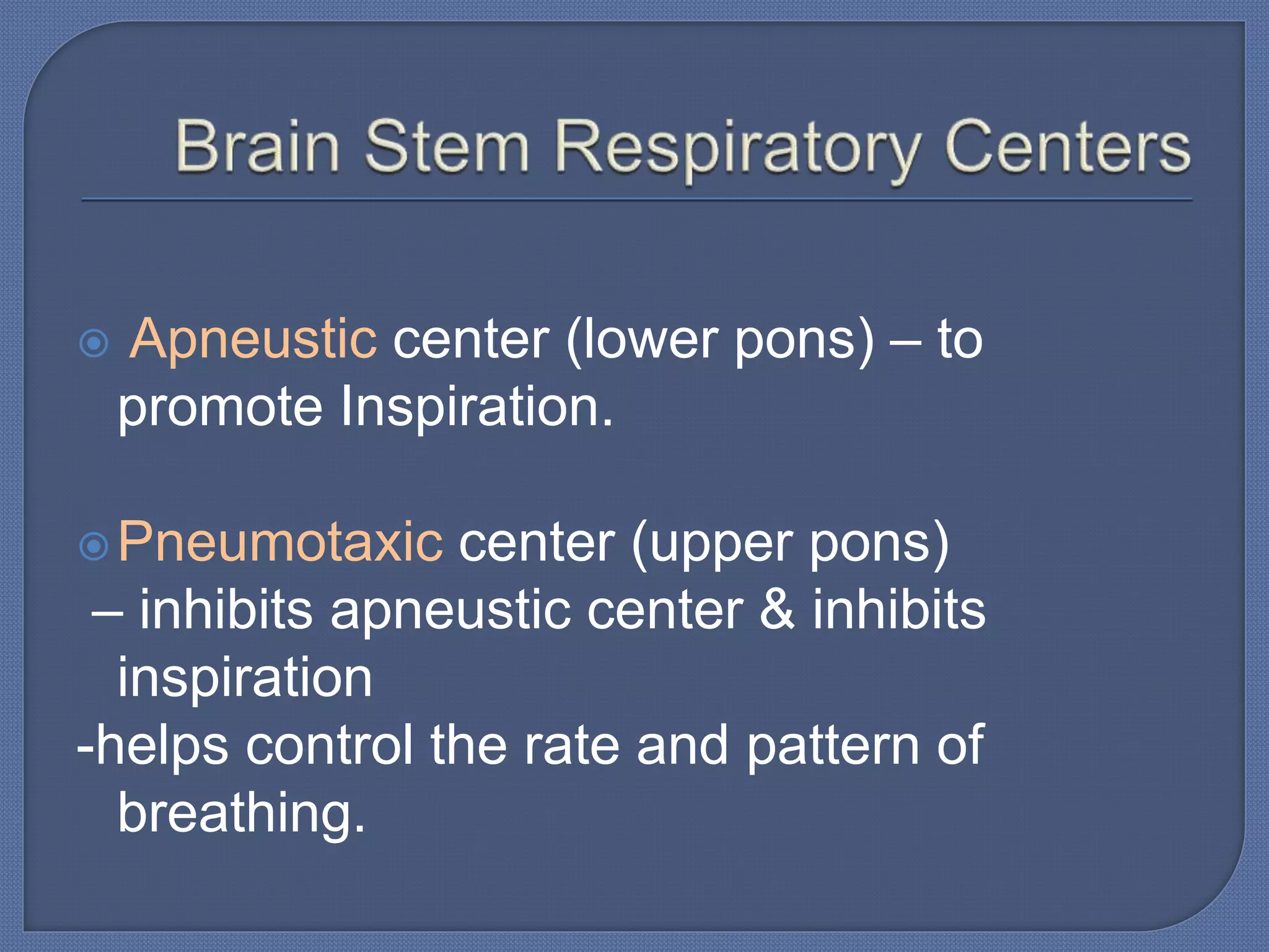  Apneustic center (lower pons) – to
promote Inspiration.
Pneumotaxic center (upper pons)
– inhibits apneustic center & inhibits
inspiration
-helps control the rate and pattern of
breathing.
 