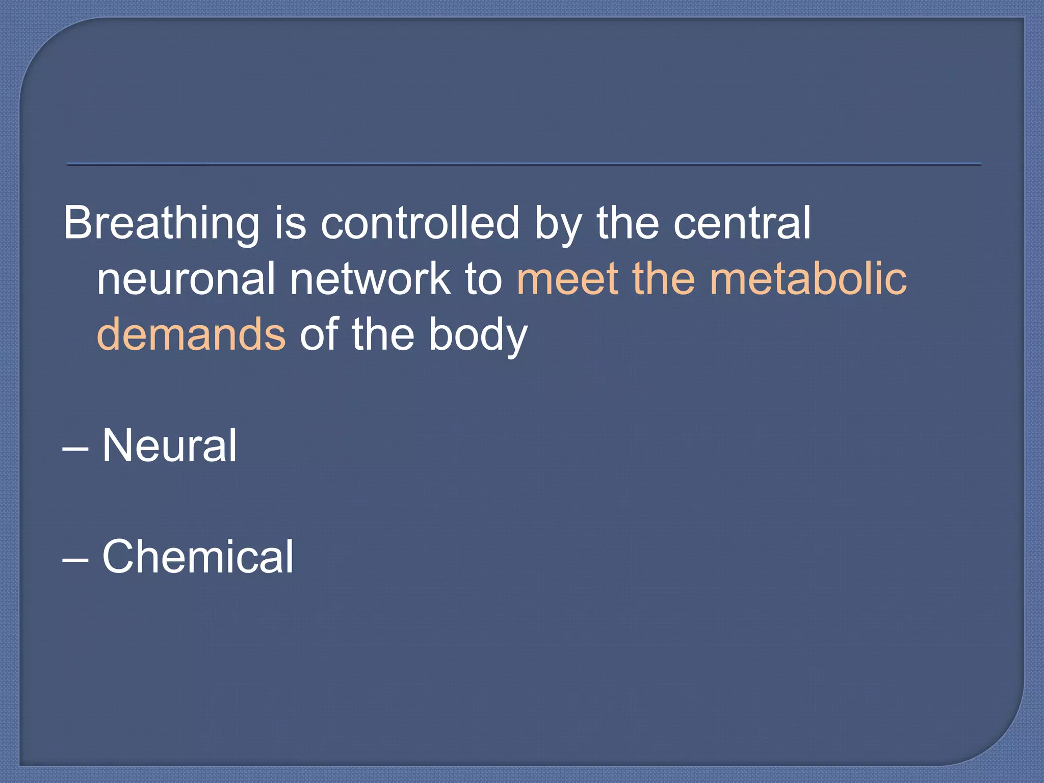 Breathing is controlled by the central
neuronal network to meet the metabolic
demands of the body
– Neural
– Chemical
 