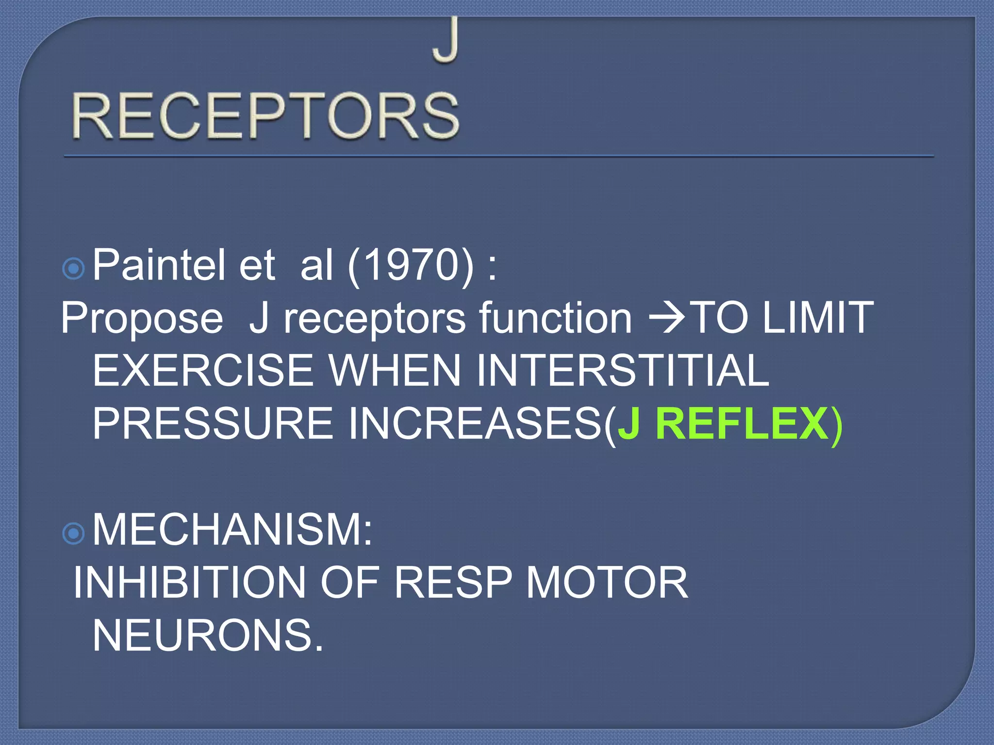 Paintel et al (1970) :
Propose J receptors function TO LIMIT
EXERCISE WHEN INTERSTITIAL
PRESSURE INCREASES(J REFLEX)
MECHANISM:
INHIBITION OF RESP MOTOR
NEURONS.
 