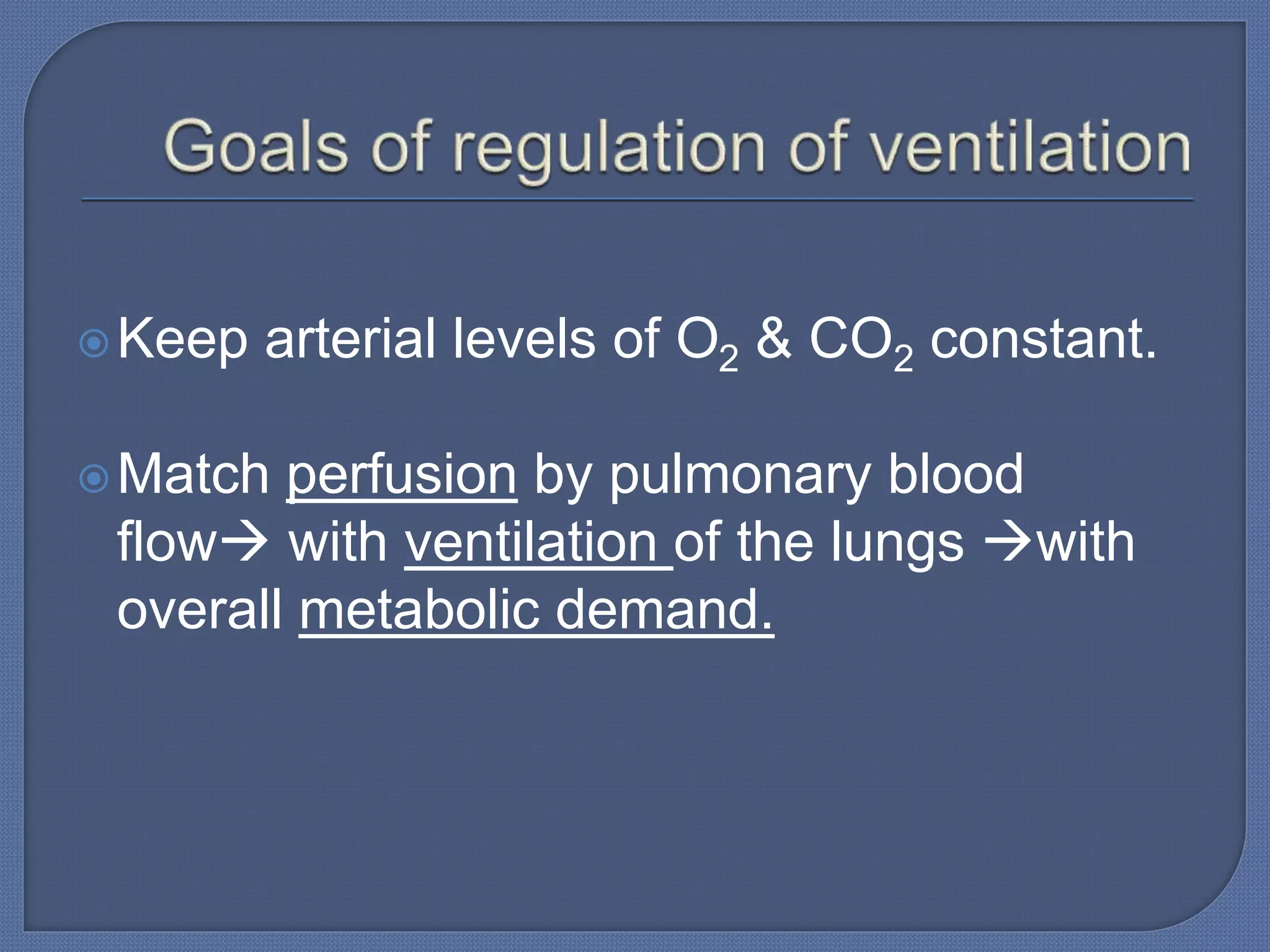 Keep arterial levels of O2 & CO2 constant.
Match perfusion by pulmonary blood
flow with ventilation of the lungs with
overall metabolic demand.
 
