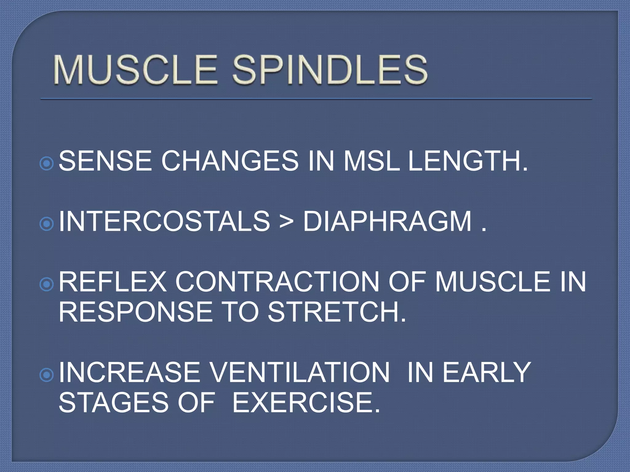 SENSE CHANGES IN MSL LENGTH.
INTERCOSTALS > DIAPHRAGM .
REFLEX CONTRACTION OF MUSCLE IN
RESPONSE TO STRETCH.
INCREASE VENTILATION IN EARLY
STAGES OF EXERCISE.
 