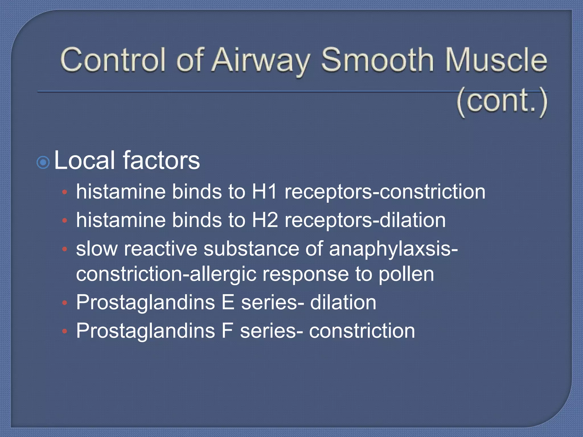 Local factors
• histamine binds to H1 receptors-constriction
• histamine binds to H2 receptors-dilation
• slow reactive substance of anaphylaxsis-
constriction-allergic response to pollen
• Prostaglandins E series- dilation
• Prostaglandins F series- constriction
 