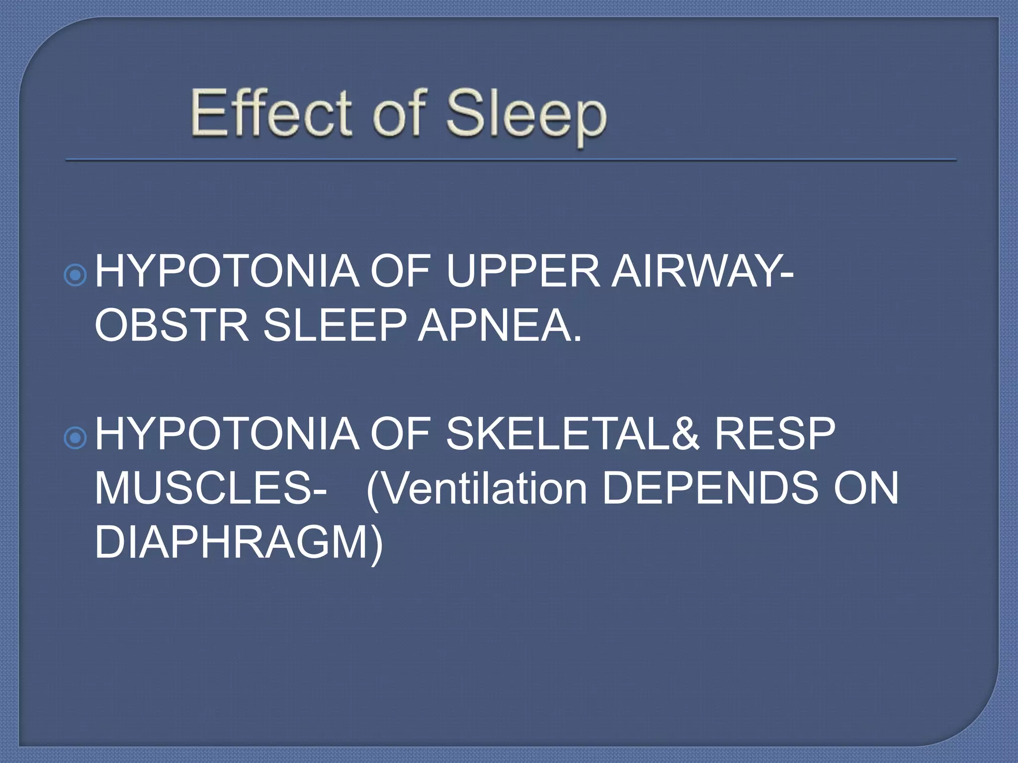 HYPOTONIA OF UPPER AIRWAY-
OBSTR SLEEP APNEA.
HYPOTONIA OF SKELETAL& RESP
MUSCLES- (Ventilation DEPENDS ON
DIAPHRAGM)
 