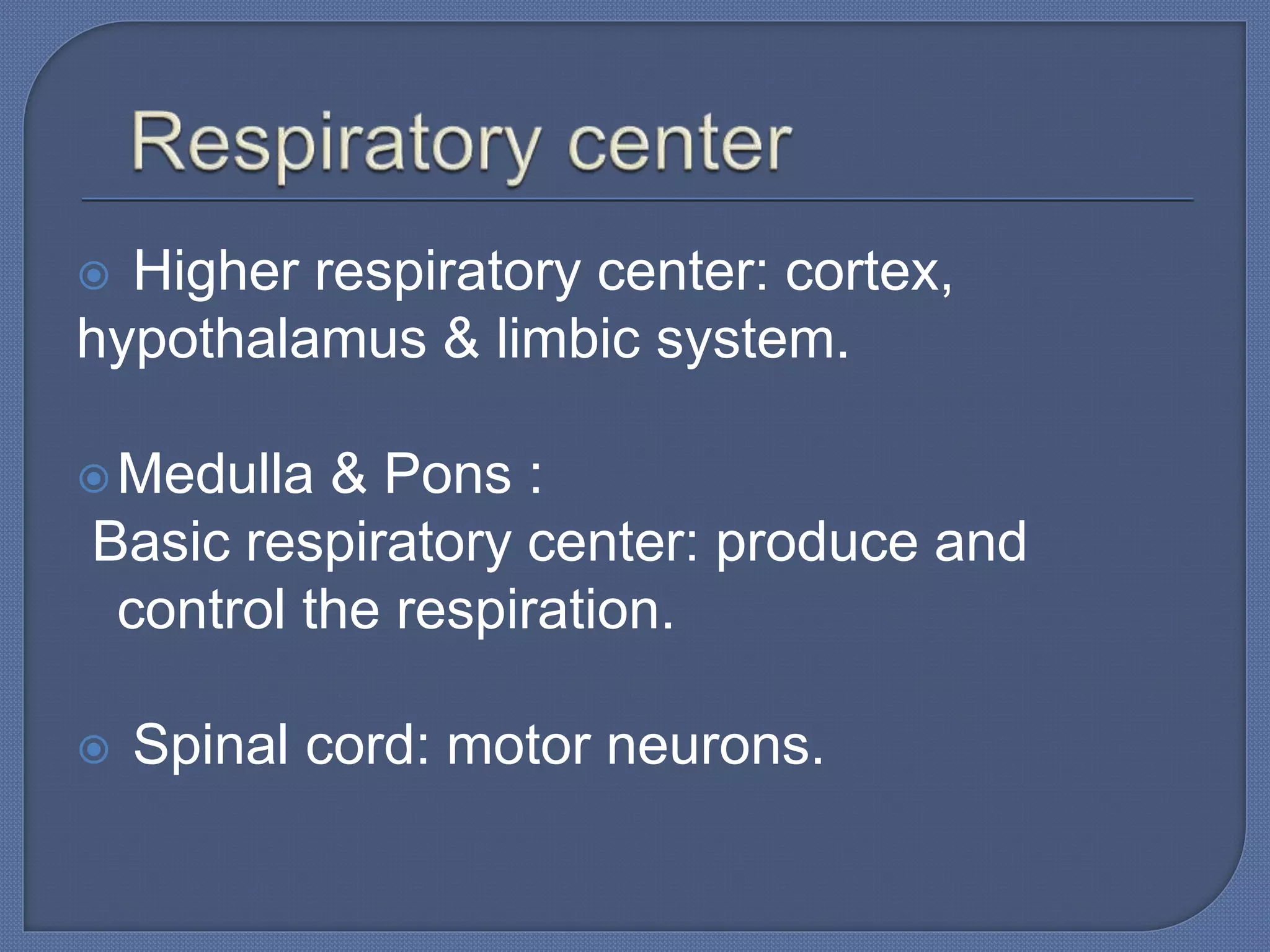  Higher respiratory center: cortex,
hypothalamus & limbic system.
Medulla & Pons :
Basic respiratory center: produce and
control the respiration.
 Spinal cord: motor neurons.
 