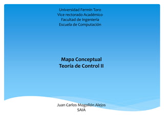 Universidad Fermín Toro 
Vice rectorado Académico 
Facultad de Ingeniería 
Escuela de Computación 
Mapa Conceptual 
Teoría de Control II 
Juan Carlos Mogollón Alejos 
SAIA 
 
