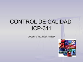 CONTROL DE CALIDAD
     ICP-311
     DOCENTE: ING. ROSA PAREJA
 