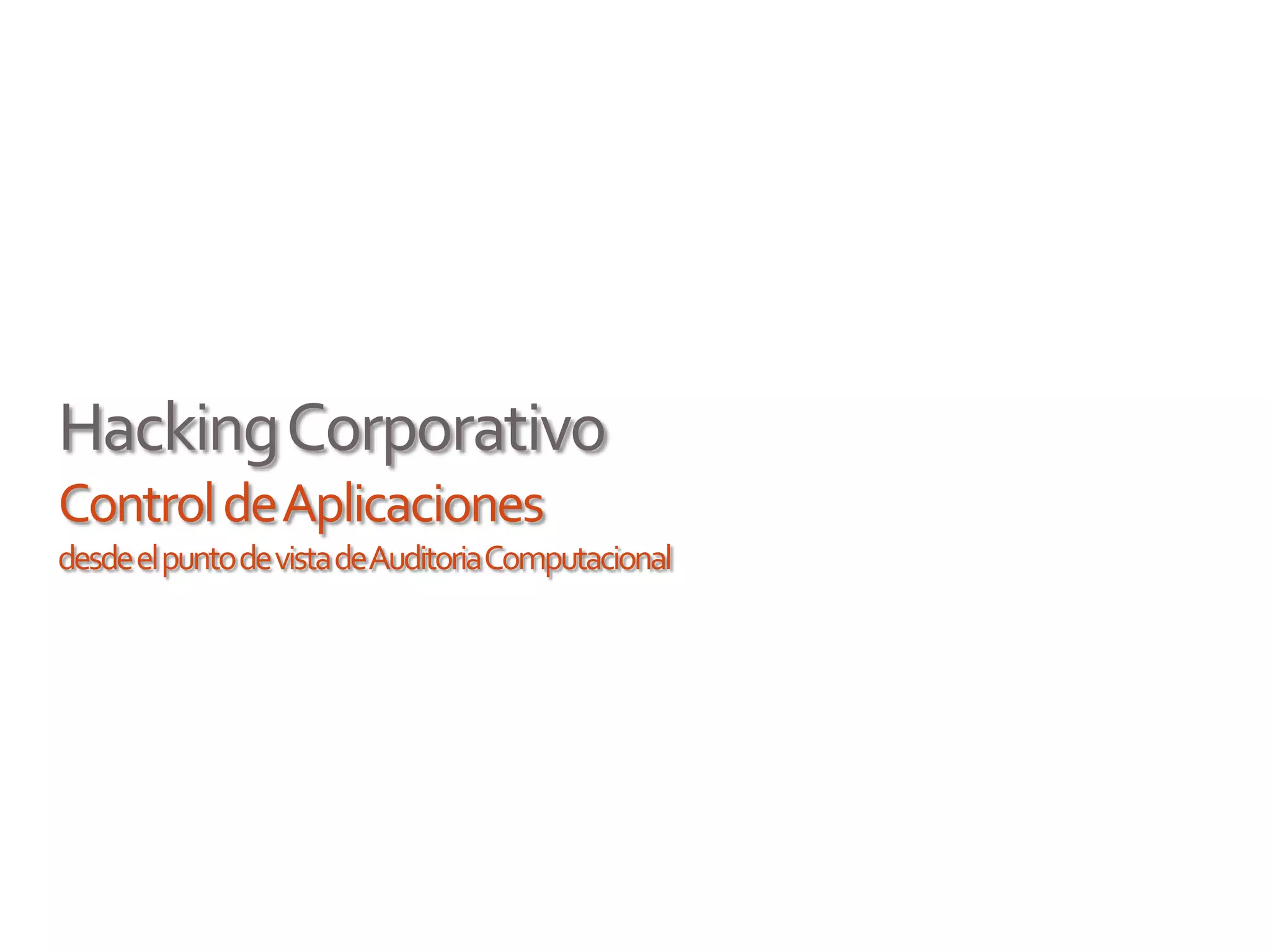 HackingCorporativo
ControldeAplicaciones
desdeelpuntodevistadeAuditoriaComputacional
 