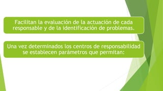 Facilitan la evaluación de la actuación de cada
responsable y de la identificación de problemas.
Una vez determinados los centros de responsabilidad
se establecen parámetros que permitan:
 