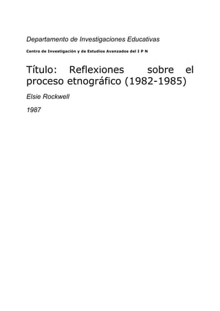 Departamento de Investigaciones Educativas
Centro de Investigación y de Estudios Avanzados del I P N
Título: Reflexiones sobre el
proceso etnográfico (1982-1985)
Elsie Rockwell
1987
 