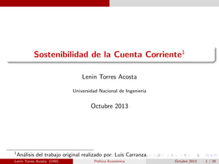 Sostenibilidad de la Cuenta Corriente1
Lenin Torres Acosta
Universidad Nacional de Ingenier´
ıa

Octubre 2013

1

An´lisis del trabajo original realizado por: Luis Carranza.
a

Lenin Torres Acosta (UNI)

Pol´
ıtica Econ´mica
o

Octubre 2013

1 / 29

 