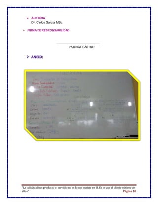 “La calidad de un producto o servicio no es lo que pusiste en él. Es lo que el cliente obtiene de
ellos.” Página10
 AUTORIA
Dr. Carlos García MSc
 FIRMA DE RESPONSABILIDAD
PATRICIA CASTRO
 