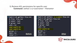 5. Remove ACL permissions for speciﬁc user
Command : setfacl-x u:<username> <ﬁlename>
Before After
 