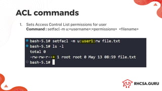ACL commands
1. Sets Access Control List permissions for user
Command : setfacl-m u:<username>:<permissions> <ﬁlename>
 