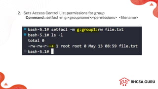 2. Sets Access Control List permissions for group
Command : setfacl-m g:<groupname>:<permissions> <ﬁlename>
 