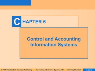 C HAPTER 6 
Control and Accounting 
Information Systems 
© 2006 Prentice Hall Business Publishing Accounting Information Systems, 10/e Romney/Steinbart 1 of 314 
 
