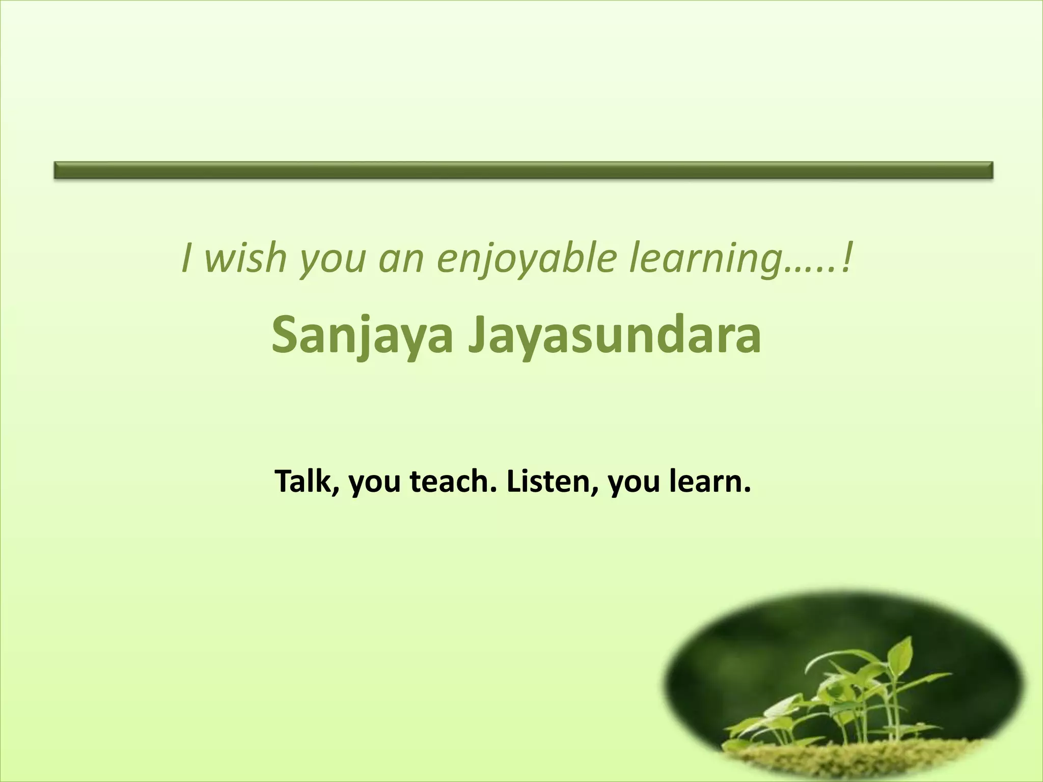 I wish you an enjoyable learning…..!
Sanjaya Jayasundara
Talk, you teach. Listen, you learn.
 