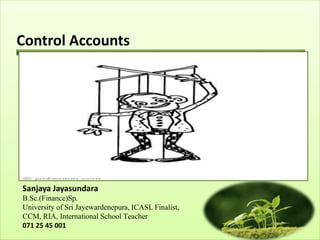 Control Accounts
Sanjaya Jayasundara
B.Sc.(Finance)Sp.
University of Sri Jayewardenepura, ICASL Finalist,
CCM, RIA, International School Teacher
071 25 45 001
 