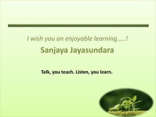 I wish you an enjoyable learning…..!
Sanjaya Jayasundara
Talk, you teach. Listen, you learn.
 