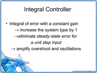 Integral Controller

• Integral of error with a constant gain
     → increase the system type by 1
     →eliminate steady-state error for
              a unit step input
   → amplify overshoot and oscillations
 