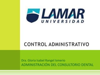Dra. Gloria Isabel Rangel Ismerio
ADMINISTRACIÓN DEL CONSULTORIO DENTAL
CONTROL ADMINISTRATIVO
 