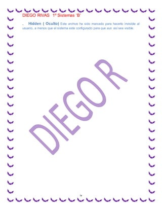 DIEGO RIVAS 1º Sistemas ‘B’
iv
. Hidden ( Oculto) Este archivo ha sido marcado para hacerlo invisible al
usuario, a menos que el sistema este configurado para que aun así sea visible.
 