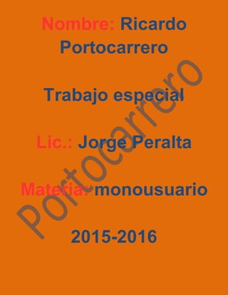 Nombre: Ricardo
Portocarrero
Trabajo especial
Lic.: Jorge Peralta
Materia: monousuario
2015-2016
 