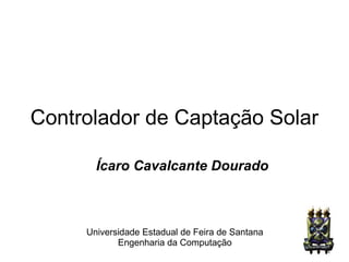 Controlador de Captação Solar
Ícaro Cavalcante Dourado
Universidade Estadual de Feira de Santana
Engenharia da Computação
 