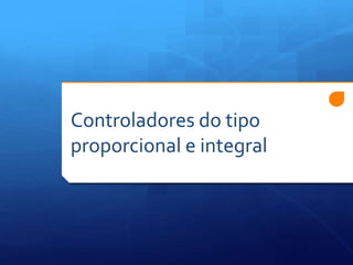 Controladores do tipo 
proporcional e integral 
 