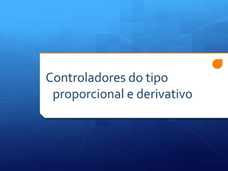 Controladores do tipo 
proporcional e derivativo 
 