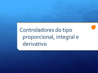 Controladores do tipo 
proporcional, integral e 
derivativo 
 