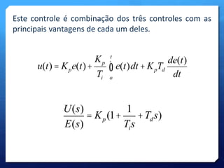 Este controle é combinação dos três controles com as 
principais vantagens de cada um deles. 
u(t) = Kpe(t)+ 
Kp 
Ti 
t 
ò e(t)dt 
+KTpd 
o 
de(t) 
dt 
U(s) 
E(s) 
= Kp (1+ 
1 
Tis 
+Tds) 
 