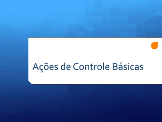 Ações de Controle Básicas 
 