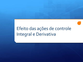 Efeito das ações de controle 
Integral e Derivativa 
 