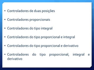• Controladores de duas posições 
• Controladores proporcionais 
• Controladores do tipo integral 
• Controladores do tipo proporcional e integral 
• Controladores do tipo proporcional e derivativo 
• Controladores do tipo proporcional, integral e 
derivativo 
 