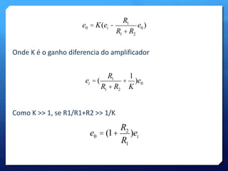 e0 = K(ei - 
R1 
R1 + R2 
e0 ) 
Onde K é o ganho diferencia do amplificador 
ei = ( 
R1 
R1 + R2 
+ 
1 
K 
)e0 
Como K >> 1, se R1/R1+R2 >> 1/K 
e0 = (1+ 
R2 
R1 
)ei 
 