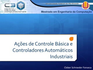 Mestrado em Engenharia da Computação 
Ações de Controle Básica e 
Controladores Automáticos 
Industriais 
Cleber Schroeder Fonseca 
 
