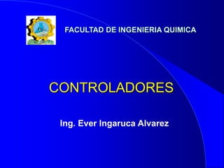 CONTROLADORES
Ing. Ever Ingaruca Alvarez
FACULTAD DE INGENIERIA QUIMICA
 