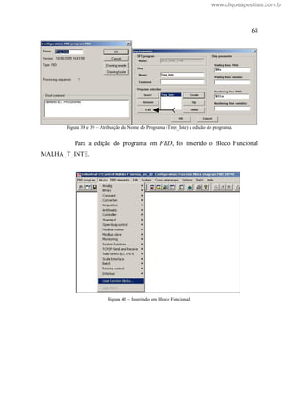 68
Figura 38 e 39 Atribuição do Nome do Programa (Tmp_Inte) e edição do programa.
Para a edição do programa em FBD, foi inserido o Bloco Funcional
MALHA_T_INTE.
Figura 40 Inserindo um Bloco Funcional.
www.cliqueapostilas.com.br
 